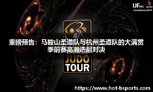 重磅预告：马鞍山柔道队与杭州柔道队的大满贯季前赛高潮迭起对决
