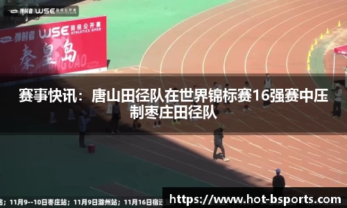 赛事快讯：唐山田径队在世界锦标赛16强赛中压制枣庄田径队